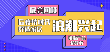 展會回顧丨后疫情時(shí)代舒適家居浪潮興起，潮流產(chǎn)品搶先看！