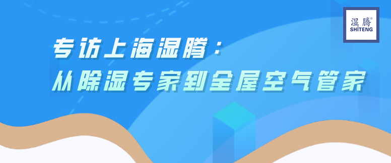 上海濕騰：從除濕專家到全屋空氣管家 	——	專訪濕騰運營總經理  尚堅