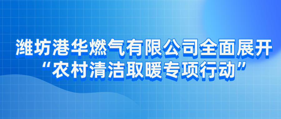 濰坊港華燃?xì)庥邢薰救嬲归_“農(nóng)村清潔取暖專項(xiàng)行動(dòng)”
