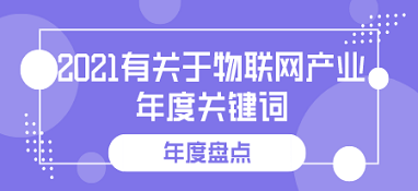 2021有關(guān)于物聯(lián)網(wǎng)產(chǎn)業(yè)的年度關(guān)鍵詞 | 年度盤點(diǎn)