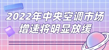 2022年中央空調(diào)市場預(yù)測(cè)：下行壓力凸顯，市場增速將明顯放緩