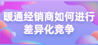 暖通經(jīng)銷商如何進(jìn)行差異化競(jìng)爭(zhēng)
