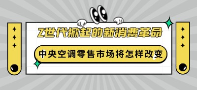 z世代掀起的新消費(fèi)革命，將會(huì)對(duì)中央空調(diào)零售市場(chǎng)產(chǎn)生怎樣的改變？