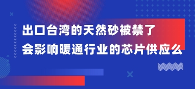 出口臺灣的天然砂被禁了，會影響暖通行業的芯片供應么？
