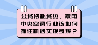 公域冷私域熱，家用中央空調行業該如何抓住機遇實現引爆？