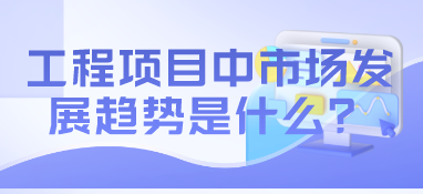 工程項目中市場發展趨勢是什么？