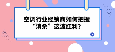 空調行業經銷商如何把握“消殺”這波紅利？