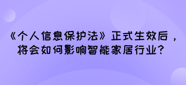 《個人信息保護法》正式生效后，將會如何影響智能家居行業(yè)？
