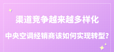 渠道競爭越來越多樣化，中央空調經銷商該如何實現轉型？