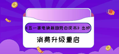 《五一家電換新趨勢白皮書》出爐，消費升級重啟！